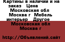 Картины в наличии и на заказ › Цена ­ 3 000 - Московская обл., Москва г. Мебель, интерьер » Другое   . Московская обл.,Москва г.